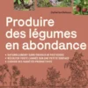 Produire des légumes en abondance - Naturellement sans engrais ni pesticides, récolter toute l'année sur une petite surface, choisir des variétés productives